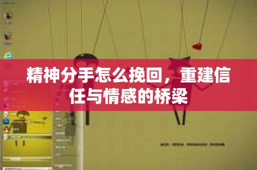精神分手怎么挽回,重建信任与情感的桥梁 精神分手怎么挽回,重建信任与情感的桥梁