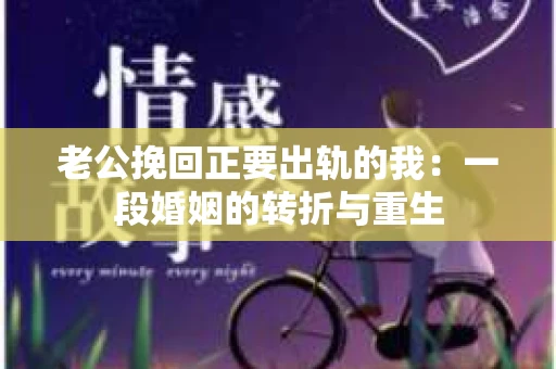 老公挽回正要出轨的我：一段婚姻的转折与重生