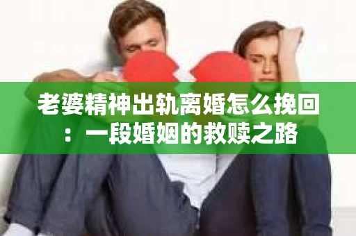 老婆精神出轨离婚怎么挽回：一段婚姻的救赎之路