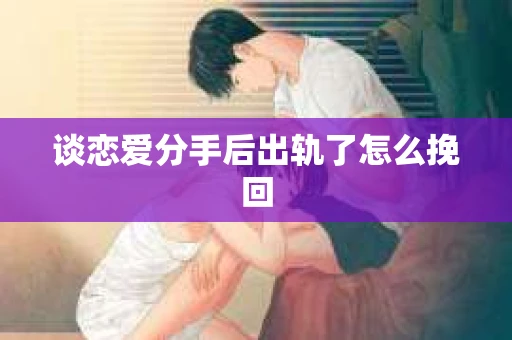 谈恋爱分手后出轨了怎么挽回