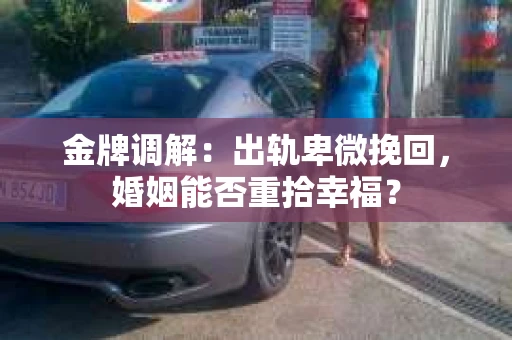 金牌调解：出轨卑微挽回，婚姻能否重拾幸福？