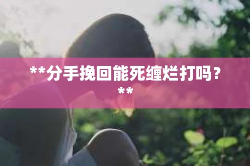 **分手挽回能死缠烂打吗？**