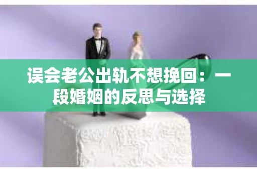 误会老公出轨不想挽回：一段婚姻的反思与选择
