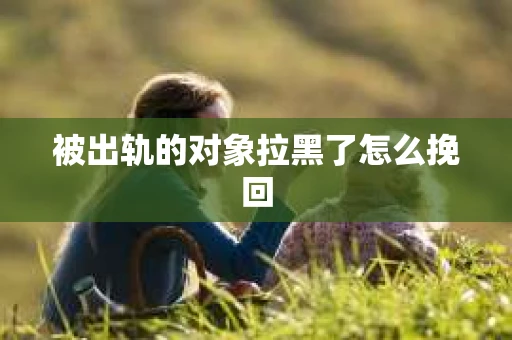被出轨的对象拉黑了怎么挽回