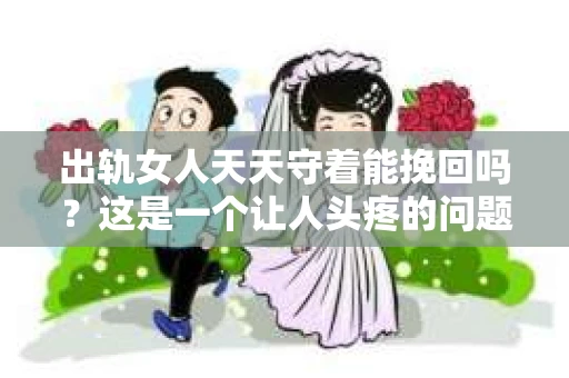 出轨女人天天守着能挽回吗？这是一个让人头疼的问题，也是许多人在感情中遇到的困境。今天，我们就来聊聊这个话题，看看出轨的女人是否真的能够挽回。