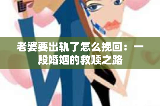 老婆要出轨了怎么挽回：一段婚姻的救赎之路