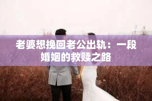 老婆想挽回老公出轨：一段婚姻的救赎之路
