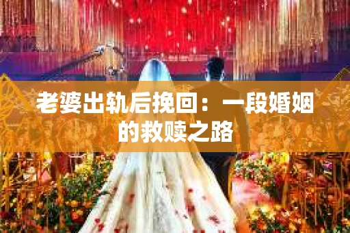 老婆出轨后挽回：一段婚姻的救赎之路