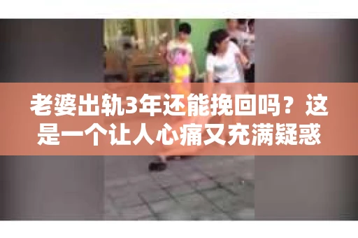 老婆出轨3年还能挽回吗？这是一个让人心痛又充满疑惑的问题。在这个问题上，我作为一名专业律师，将从法律、心理和情感等多个角度来分析，希望能给你带来一些启示。