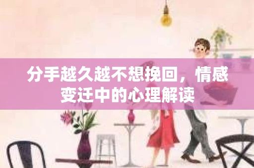 分手越久越不想挽回,情感变迁中的心理解读 分手越久越不想挽回,情感变迁中的心理解读