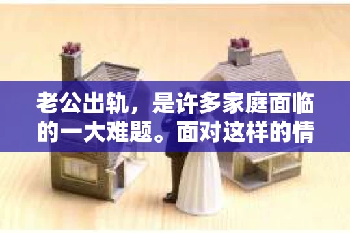 老公出轨，是许多家庭面临的一大难题。面对这样的情况，很多妻子都会陷入纠结：是选择分开，还是努力挽回？今天，我们就来聊聊这个话题。