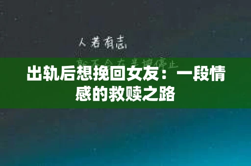 出轨后想挽回女友：一段情感的救赎之路