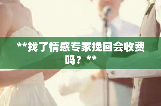 **找了情感专家挽回会收费吗？**