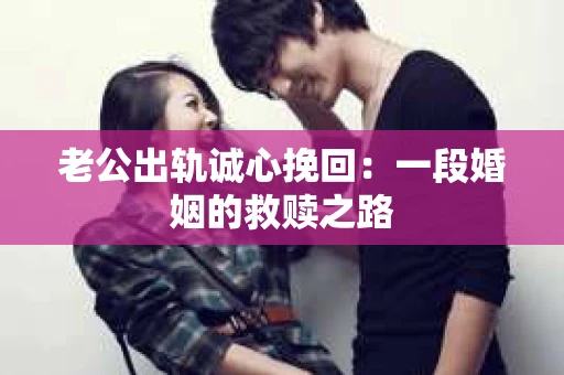 老公出轨诚心挽回：一段婚姻的救赎之路
