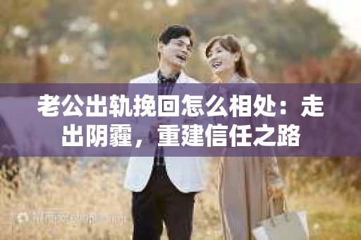 老公出轨挽回怎么相处：走出阴霾，重建信任之路