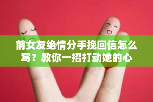 前女友绝情分手挽回信怎么写？教你一招打动她的心