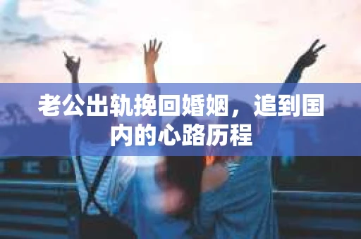 老公出轨挽回婚姻，追到国内的心路历程