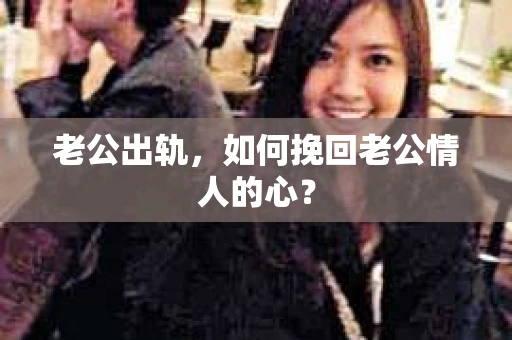 老公出轨，如何挽回老公情人的心？