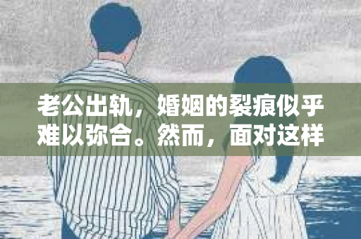 老公出轨，婚姻的裂痕似乎难以弥合。然而，面对这样的困境，我们是否真的无路可走？今天，就让我们一起来探讨一下，如何运用技巧和方法，挽回出轨的老公。