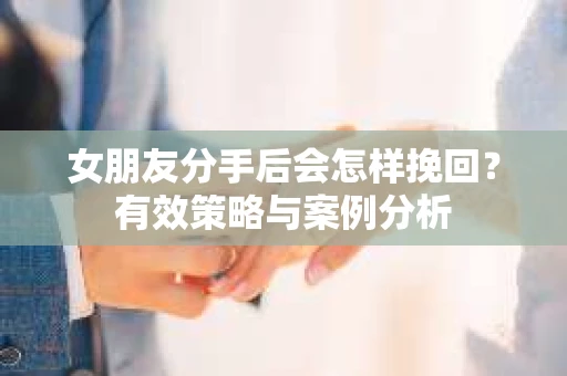 女朋友分手后会怎样挽回？有效策略与案例分析