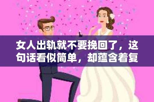 女人出轨就不要挽回了，这句话看似简单，却蕴含着复杂的情感和现实考量。在探讨这个问题之前，我们先要明确一点：婚姻是建立在信任和忠诚的基础上的。当信任被背叛，忠诚被践踏，婚姻的维系就变得异常艰难。那么，当女人出轨，我们是否应该选择挽回呢？