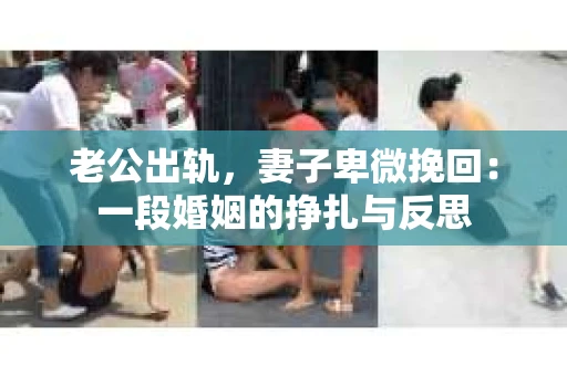 老公出轨，妻子卑微挽回：一段婚姻的挣扎与反思