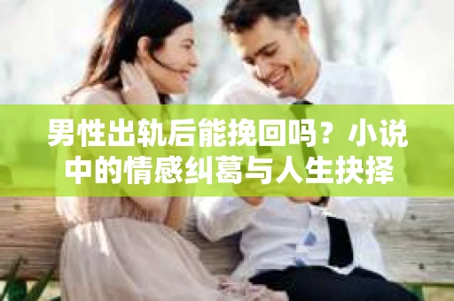男性出轨后能挽回吗？小说中的情感纠葛与人生抉择