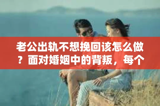 老公出轨不想挽回该怎么做？面对婚姻中的背叛，每个人的选择和态度都是不同的。有些人会选择原谅，有些人则选择放手。今天，我们就来聊聊，如果你老公出轨，而你不想挽回，那么你可以怎么做。
