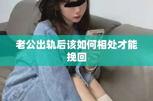 老公出轨后该如何相处才能挽回
