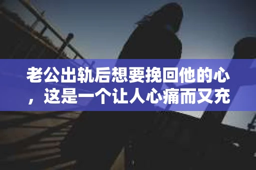 老公出轨后想要挽回他的心，这是一个让人心痛而又充满挑战的问题。面对这样的情况，我们该如何去面对，如何去挽回？今天，就让我来和大家聊聊这个话题。