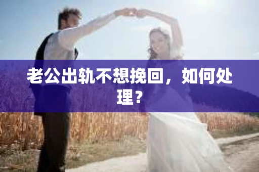 老公出轨不想挽回，如何处理？