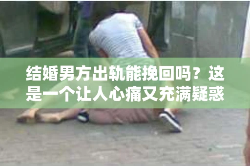 结婚男方出轨能挽回吗？这是一个让人心痛又充满疑惑的问题。在婚姻生活中，出轨无疑是一颗重磅炸弹，它不仅破坏了夫妻间的信任，还可能对家庭造成深远的影响。那么，面对这样的情况，婚姻是否还有挽回的可能呢？今天，我们就来聊聊这个话题。