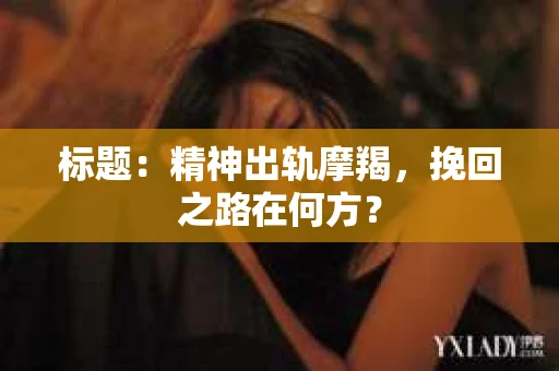 标题：精神出轨摩羯，挽回之路在何方？