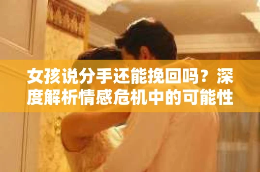 女孩说分手还能挽回吗？深度解析情感危机中的可能性