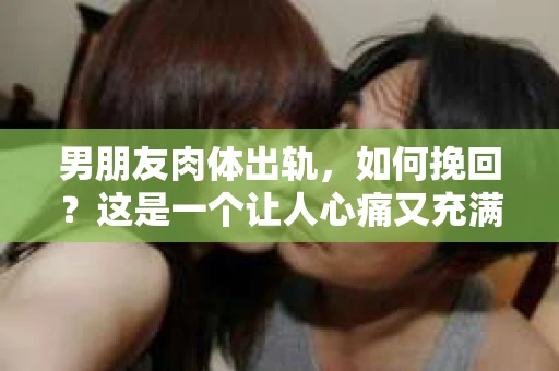 男朋友肉体出轨，如何挽回？这是一个让人心痛又充满困惑的问题。在这个问题上，我并不是一个情感专家，但我可以分享一些我在实践中观察到的经验和观点。以下是我对这个问题的思考。