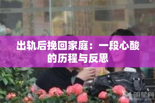 出轨后挽回家庭：一段心酸的历程与反思