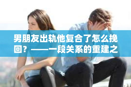 男朋友出轨他复合了怎么挽回？——一段关系的重建之路