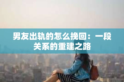 男友出轨的怎么挽回：一段关系的重建之路