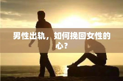 男性出轨，如何挽回女性的心？