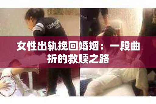 女性出轨挽回婚姻：一段曲折的救赎之路