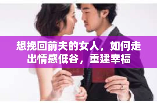 想挽回前夫的女人,如何走出情感低谷,重建幸福 想挽回前夫的女人,如何走出情感低谷,重建幸福