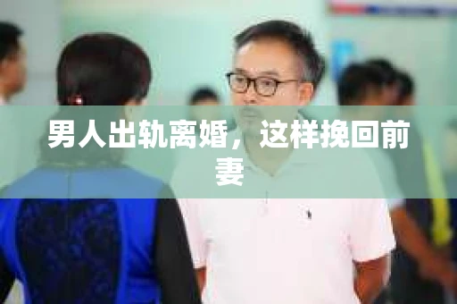 男人出轨离婚，这样挽回前妻