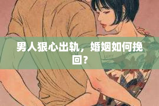 男人狠心出轨，婚姻如何挽回？