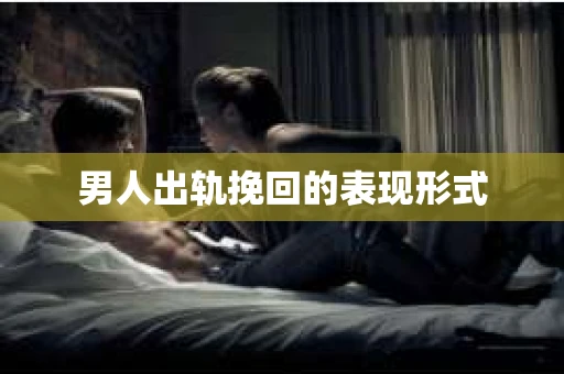 男人出轨挽回的表现形式