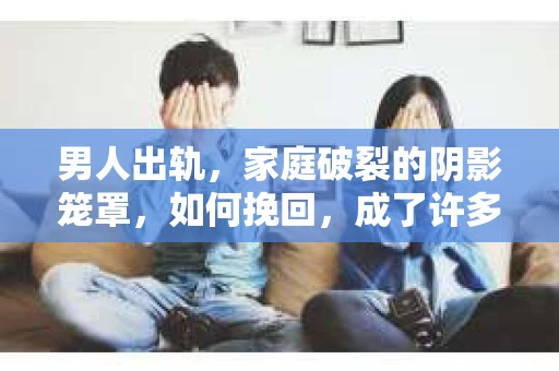 男人出轨，家庭破裂的阴影笼罩，如何挽回，成了许多人心中的难题。今天，我们就来聊聊这个敏感而现实的话题。