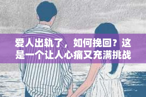 爱人出轨了，如何挽回？这是一个让人心痛又充满挑战的问题。在这个问题上，我愿意分享一些我的经验和看法，希望能给你带来一些启示。