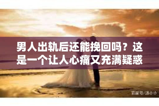 男人出轨后还能挽回吗？这是一个让人心痛又充满疑惑的问题。在这个充满变数的世界里，婚姻中的不忠行为无疑给双方带来了巨大的伤害。那么，男人出轨后，我们还有机会挽回这段感情吗？接下来，就让我们一起来探讨这个问题。