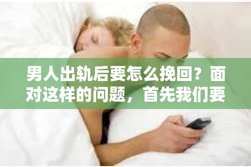 男人出轨后要怎么挽回？面对这样的问题，首先我们要明确，出轨是一个复杂的问题，涉及到情感、信任、责任等多个层面。今天，我们就来聊聊这个问题，看看男人在出轨后，如何去挽回自己的婚姻。