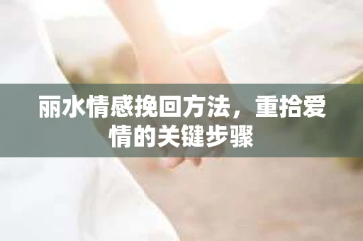 丽水情感挽回方法，重拾爱情的关键步骤