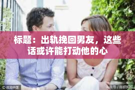 标题：出轨挽回男友，这些话或许能打动他的心